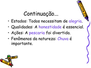 Continuação...
• Estados: Todos necessitam de alegria.
• Qualidades: A honestidade é essencial.
• Ações: A pescaria foi divertida.
• Fenômenos da natureza: Chuva é
importante.
 