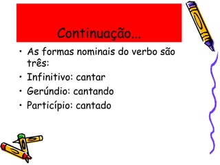 Continuação...
• As formas nominais do verbo são
três:
• Infinitivo: cantar
• Gerúndio: cantando
• Particípio: cantado
 