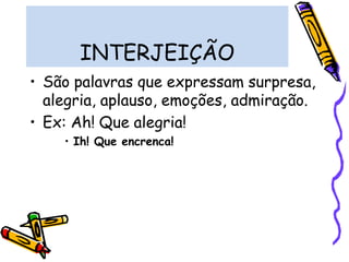 INTERJEIÇÃO
• São palavras que expressam surpresa,
alegria, aplauso, emoções, admiração.
• Ex: Ah! Que alegria!
• Ih! Que encrenca!
 