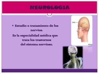  Estudio o tratamiento de los
nervios.
Es la especialidad médica que
trata los trastornos
del sistema nervioso.
NEUROLOGIA
 