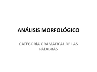 ANÁLISIS MORFOLÓGICO
CATEGORÍA GRAMATICAL DE LAS
PALABRAS
 