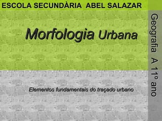 Morfologia  Urbana Elementos fundamentais do traçado urbano Geografia  A 11º ano ESCOLA SECUNDÀRIA  ABEL SALAZAR 