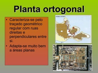 Planta ortogonal Caracteriza-se pelo traçado geométrico regular com ruas direitas e perpendiculares entre si. Adapta-se muito bem a áreas planas 