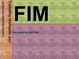 FIM Trabalho realizado por: professora Adelaide Pereira Ano lectivo de 2007/2008 
