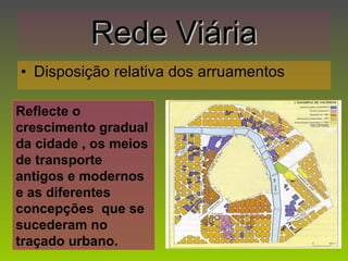 Rede Viária Disposição relativa dos arruamentos Reflecte o crescimento gradual da cidade , os meios de transporte antigos e modernos e as diferentes concepções  que se sucederam no traçado urbano. 