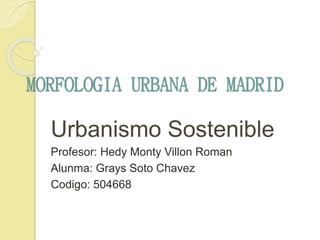 MORFOLOGIA URBANA DE MADRID
Urbanismo Sostenible
Profesor: Hedy Monty Villon Roman
Alunma: Grays Soto Chavez
Codigo: 504668
 