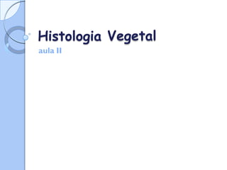 Histologia
aula II
Vegetal
 