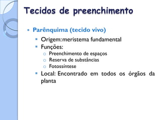 Tecidos de preenchimento
 Parênquima (tecido vivo)
 Origem:meristema fundamental
 Funções:
o Preenchimento de espaços
o Reserva de substâncias
o Fotossíntese
 Local: Encontrado em todos os órgãos da
planta
 