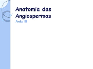 Anatomia das
Angiospermas
Aula III
 