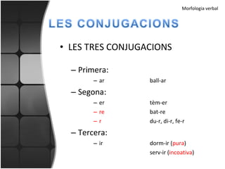 LES TRES CONJUGACIONS Primera: ar ball-ar Segona: er tèm-er re bat-re r du-r, di-r, fe-r Tercera: ir dorm-ir ( pura ) serv-ir ( incoativa ) Morfologia verbal 