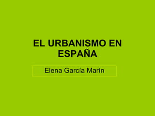 EL URBANISMO EN ESPAÑA Elena García Marín 