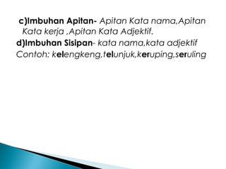 c)Imbuhan Apitan- Apitan Kata nama,Apitan
Kata kerja ,Apitan Kata Adjektif.
d)Imbuhan Sisipan- kata nama,kata adjektif
Contoh: kelengkeng,telunjuk,keruping,seruling
 