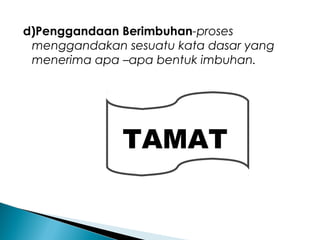 d)Penggandaan Berimbuhan-proses
menggandakan sesuatu kata dasar yang
menerima apa –apa bentuk imbuhan.
TAMAT
 