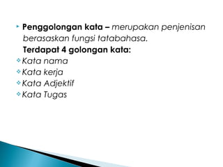  Penggolongan kata – merupakan penjenisan
berasaskan fungsi tatabahasa.
Terdapat 4 golongan kata:
 Kata nama
 Kata kerja
 Kata Adjektif
 Kata Tugas
 