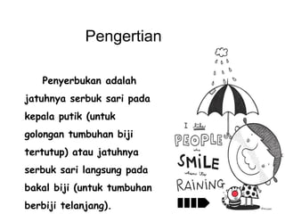 Pengertian
Penyerbukan adalah

jatuhnya serbuk sari pada
kepala putik (untuk
golongan tumbuhan biji
tertutup) atau jatuhnya
serbuk sari langsung pada
bakal biji (untuk tumbuhan
berbiji telanjang).

 