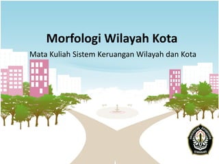 Morfologi Wilayah Kota
Mata Kuliah Sistem Keruangan Wilayah dan Kota
 