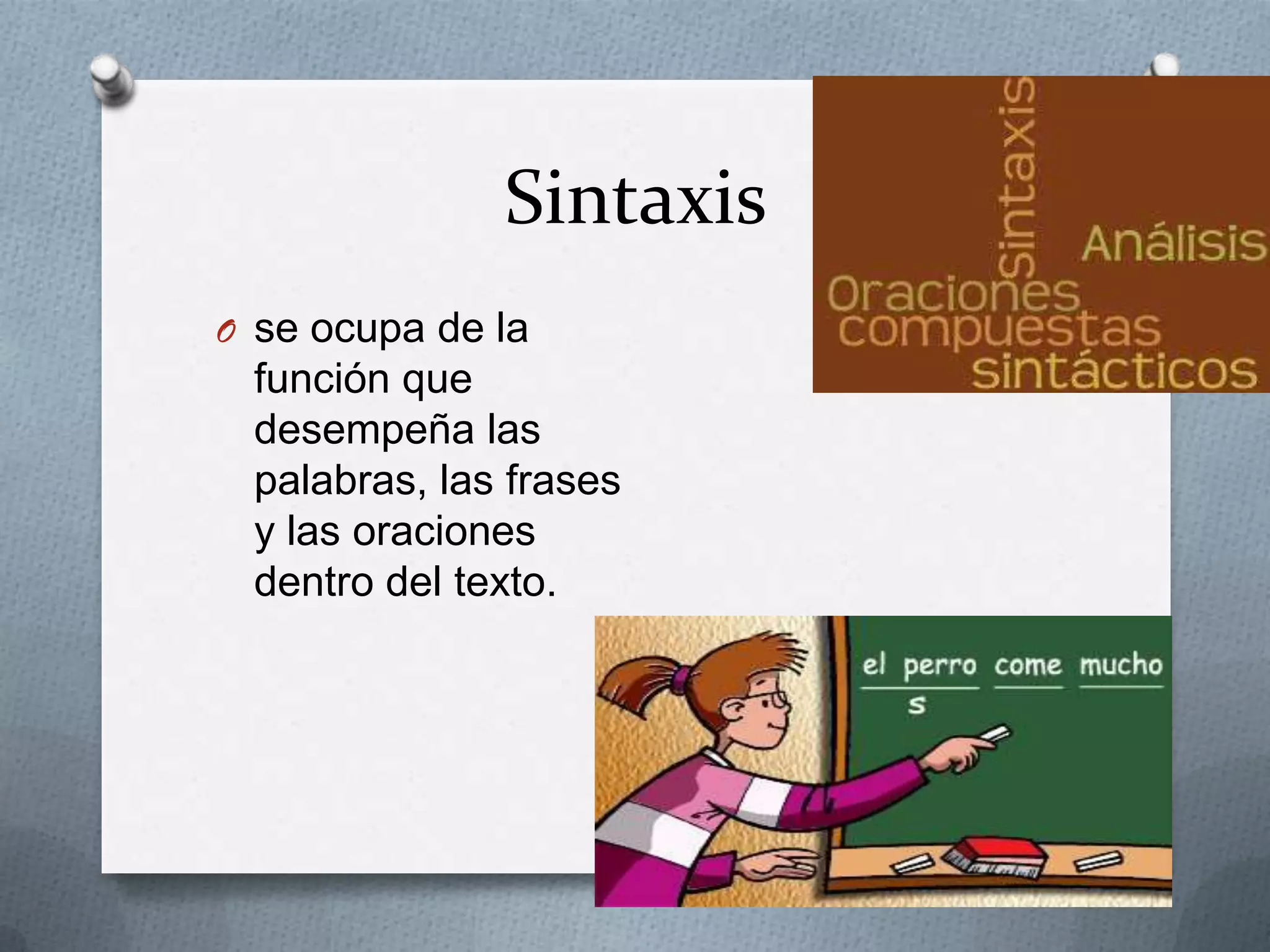 Sintaxis
O se ocupa de la
función que
desempeña las
palabras, las frases
y las oraciones
dentro del texto.
 