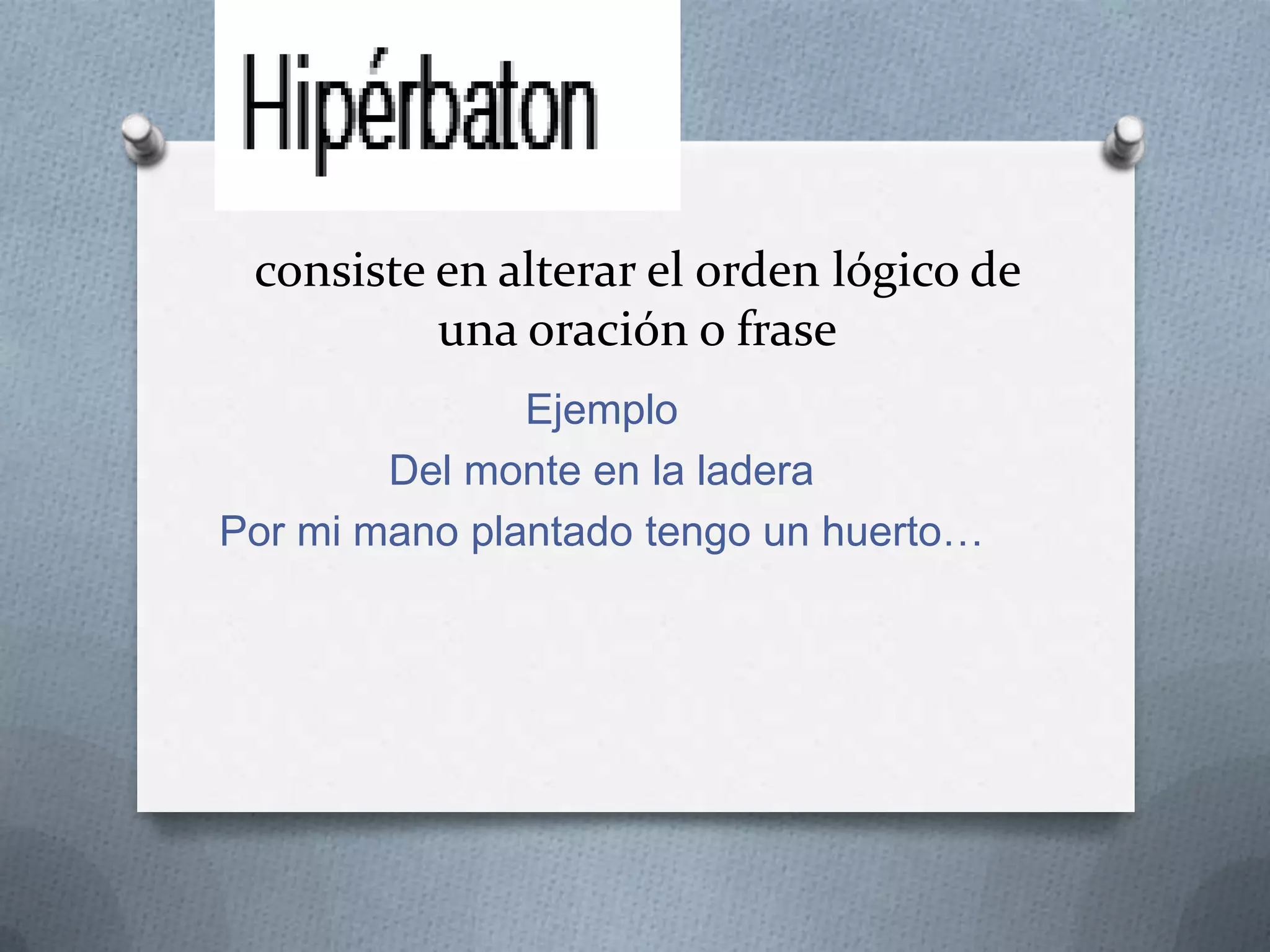 consiste en alterar el orden lógico de
una oración o frase
Ejemplo
Del monte en la ladera
Por mi mano plantado tengo un huerto…
 