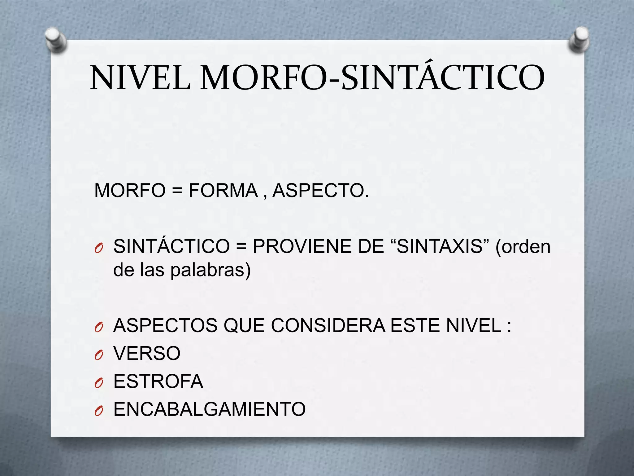 NIVEL MORFO-SINTÁCTICO
MORFO = FORMA , ASPECTO.
O SINTÁCTICO = PROVIENE DE “SINTAXIS” (orden
de las palabras)
O ASPECTOS QUE CONSIDERA ESTE NIVEL :
O VERSO
O ESTROFA
O ENCABALGAMIENTO
 