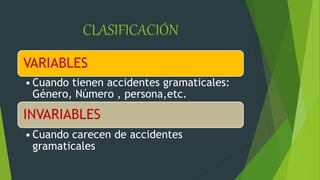 CLASIFICACIÓN
VARIABLES
• Cuando tienen accidentes gramaticales:
Género, Número , persona,etc.
INVARIABLES
• Cuando carecen de accidentes
gramaticales
 