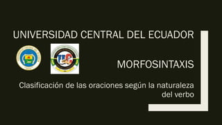 UNIVERSIDAD CENTRAL DEL ECUADOR
MORFOSINTAXIS
Clasificación de las oraciones según la naturaleza
del verbo
 