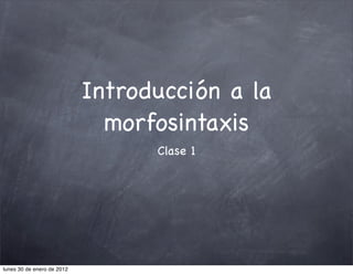 Introducción a la
                              morfosintaxis
                                  Clase 1




lunes 30 de enero de 2012
 