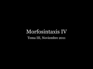 Morfosintaxis IV
Tema III, Noviembre 2011
 