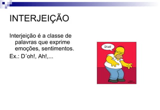 INTERJEIÇÃO Interjeição é a classe de palavras que exprime emoções, sentimentos. Ex.: D´oh!, Ah!,... 