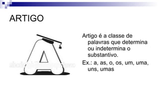 ARTIGO Artigo é a classe de palavras que determina ou indetermina o substantivo. Ex.: a, as, o, os, um, uma, uns, umas 