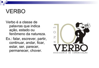 VERBO Verbo é a classe de palavras que indica ação, estado ou fenômeno da natureza. Ex.: falar, escrever, partir, continuar, andar, ficar, estar, ser, parecer, permanecer, chover. 