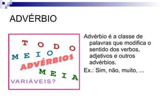 ADVÉRBIO Advérbio é a classe de palavras que modifica o sentido dos verbos, adjetivos e outros advérbios. Ex.: Sim, não, muito, ... 