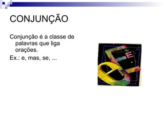 CONJUNÇÃO Conjunção é a classe de palavras que liga orações. Ex.: e, mas, se, ... 