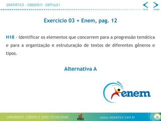 34
Exercício 03 + Enem, pag. 12
H18 - Identificar os elementos que concorrem para a progressão temática
e para a organização e estruturação de textos de diferentes gêneros e
tipos.
Alternativa A
 