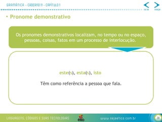 38
• Pronome demonstrativo
Os pronomes demonstrativos localizam, no tempo ou no espaço,
pessoas, coisas, fatos em um processo de interlocução.
este(s), esta(s), isto
Têm como referência a pessoa que fala.
 