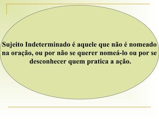 Sujeito Indeterminado é aquele que não é nomeado
na oração, ou por não se querer nomeá-lo ou por se
desconhecer quem pratica a ação.

 
