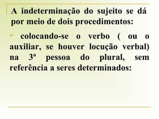 A indeterminação do sujeito se dá
por meio de dois procedimentos:
colocando-se o verbo ( ou o
auxiliar, se houver locução verbal)
na 3ª pessoa do plural, sem
referência a seres determinados:


 
