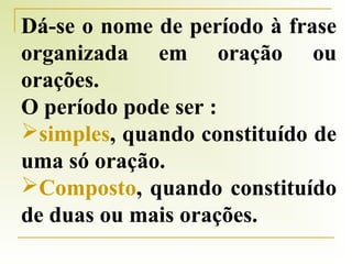 Dá-se o nome de período à frase
organizada em oração ou
orações.
O período pode ser :
simples, quando constituído de
uma só oração.
Composto, quando constituído
de duas ou mais orações.

 