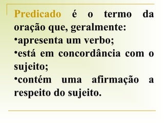 Predicado é o termo da
oração que, geralmente:
•apresenta um verbo;
•está em concordância com o
sujeito;
•contém uma afirmação a
respeito do sujeito.

 