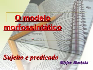O modelo
morfossintático

Sujeito e predicado

Nixson Machado

 