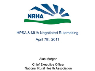 HPSA & MUA Negotiated Rulemaking April 7th, 2011 Alan Morgan Chief Executive OfficerNational Rural Health Association 