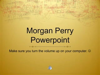 Morgan PerryPowerpoint Make sure you turn the volume up on your computer.  