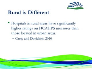 Rural is Different
 Hospitals in rural areas have significantly
higher ratings on HCAHPS measures than
those located in urban areas.
– Casey and Davidson, 2010
 