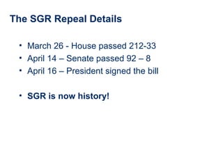 The SGR Repeal Details
• March 26 - House passed 212-33
• April 14 – Senate passed 92 – 8
• April 16 – President signed the bill
• SGR is now history!
 