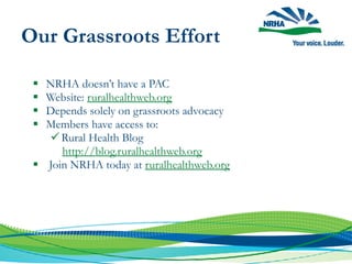  NRHA doesn’t have a PAC
 Website: ruralhealthweb.org
 Depends solely on grassroots advocacy
 Members have access to:
Rural Health Blog
http://blog.ruralhealthweb.org
 Join NRHA today at ruralhealthweb.org
Our Grassroots Effort
 