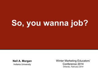 So, you wanna job?

Neil A. Morgan
Indiana University

Winter Marketing Educators’
Conference 2014
Orlando, February 2014

 