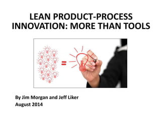 LEAN PRODUCT-PROCESS 
INNOVATION: MORE THAN TOOLS 
By Jim Morgan and Jeff Liker 
August 2014 
 
