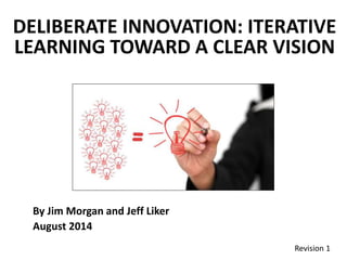 DELIBERATE INNOVATION: ITERATIVE
LEARNING TOWARD A CLEAR VISION
By Jim Morgan and Jeff Liker
August 2014
Revision 1
 