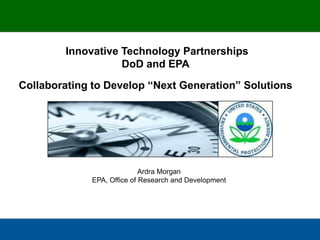 Innovative Technology Partnerships
DoD and EPA

Collaborating to Develop “Next Generation” Solutions

Ardra Morgan
EPA, Office of Research and Development

 
