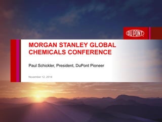 Paul Schickler, President, DuPont Pioneer 
November 12, 2014 
MORGAN STANLEY GLOBAL CHEMICALS CONFERENCE 
 