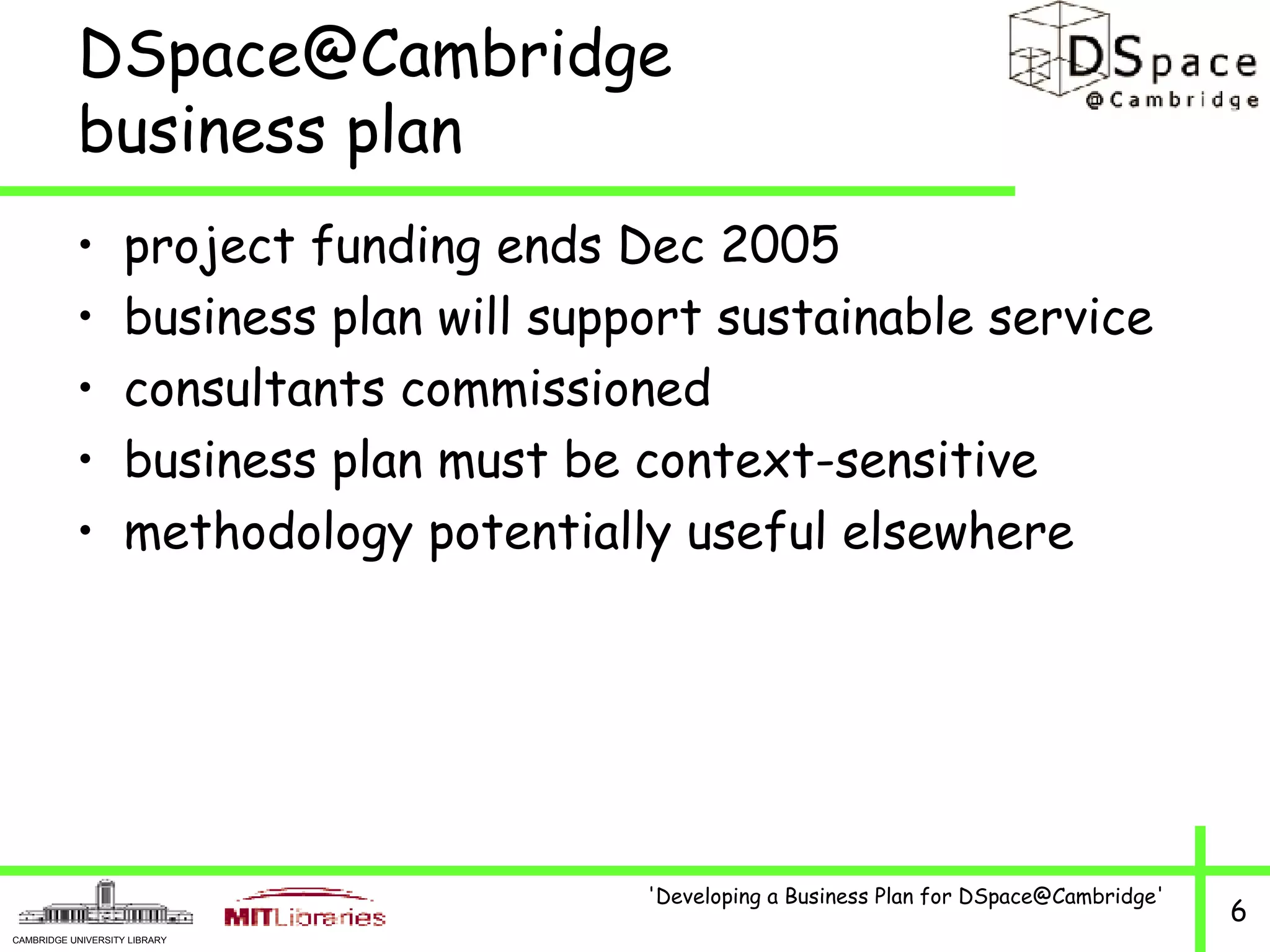 DSpace@Cambridge  business plan project funding ends Dec 2005 business plan will support sustainable service consultants commissioned business plan must be context-sensitive methodology potentially useful elsewhere 